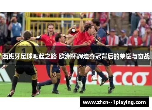 西班牙足球崛起之路 欧洲杯辉煌夺冠背后的荣耀与奋战
