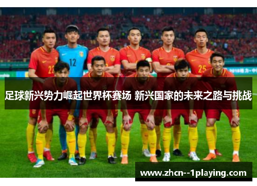 足球新兴势力崛起世界杯赛场 新兴国家的未来之路与挑战