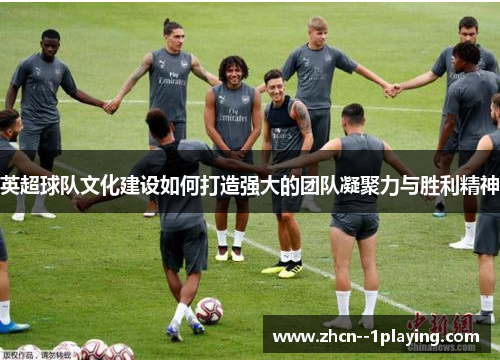 英超球队文化建设如何打造强大的团队凝聚力与胜利精神
