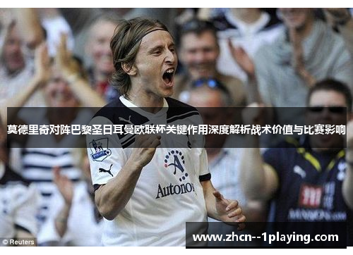 莫德里奇对阵巴黎圣日耳曼欧联杯关键作用深度解析战术价值与比赛影响 莫德里奇对阵巴黎圣日耳曼欧联杯关键作用深度解析战术价值与比赛影响