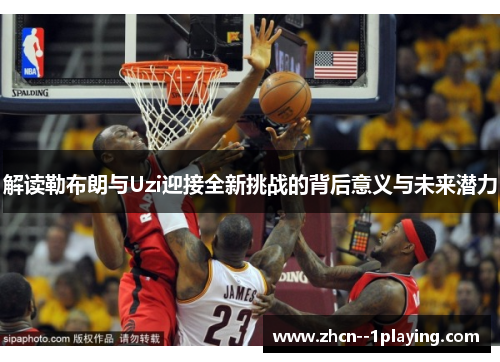 解读勒布朗与Uzi迎接全新挑战的背后意义与未来潜力