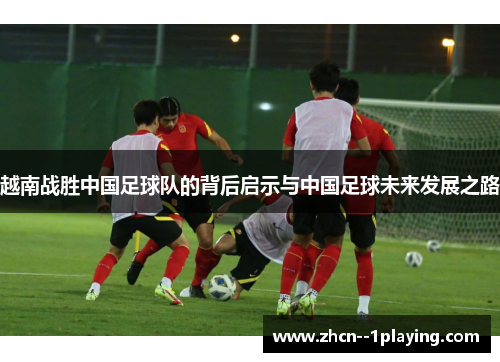 越南战胜中国足球队的背后启示与中国足球未来发展之路