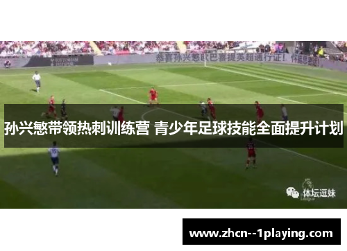 孙兴慜带领热刺训练营 青少年足球技能全面提升计划