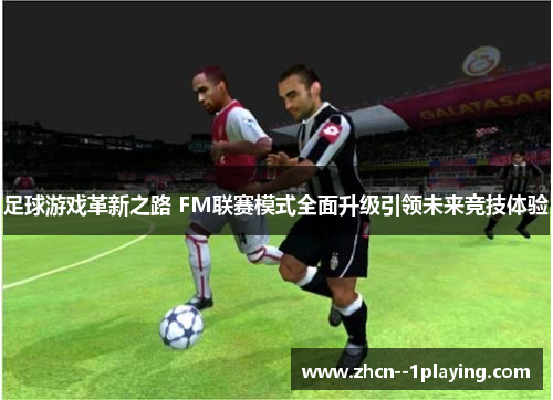 足球游戏革新之路 FM联赛模式全面升级引领未来竞技体验