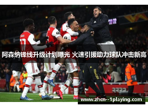 阿森纳锋线升级计划曝光 火速引援助力球队冲击新高