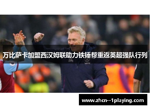 万比萨卡加盟西汉姆联助力铁锤帮重返英超强队行列 万比萨卡加盟西汉姆联助力铁锤帮重返英超强队行列
