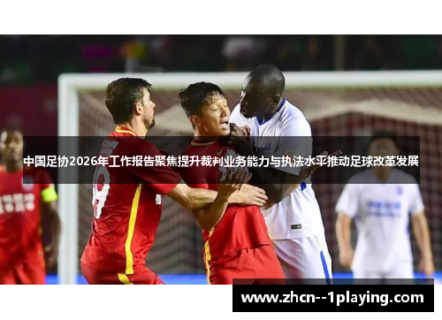 中国足协2026年工作报告聚焦提升裁判业务能力与执法水平推动足球改革发展 中国足协2026年工作报告聚焦提升裁判业务能力与执法水平推动足球改革发展