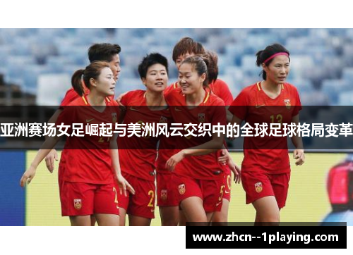 亚洲赛场女足崛起与美洲风云交织中的全球足球格局变革 亚洲赛场女足崛起与美洲风云交织中的全球足球格局变革