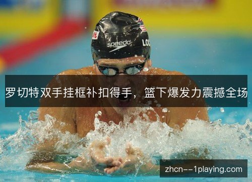 罗切特双手挂框补扣得手,篮下爆发力震撼全场 罗切特双手挂框补扣得手,篮下爆发力震撼全场