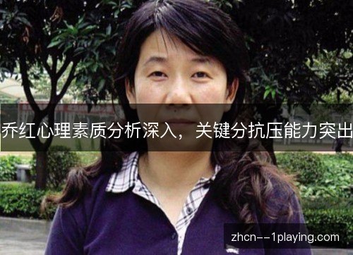 乔红心理素质分析深入,关键分抗压能力突出 乔红心理素质分析深入,关键分抗压能力突出