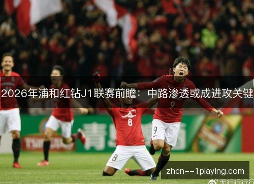 2026年浦和红钻J1联赛前瞻：中路渗透或成进攻关键