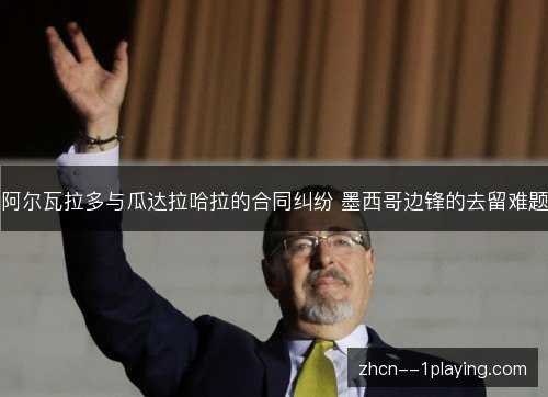 阿尔瓦拉多与瓜达拉哈拉的合同纠纷 墨西哥边锋的去留难题 阿尔瓦拉多与瓜达拉哈拉的合同纠纷 墨西哥边锋的去留难题
